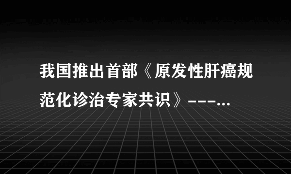 我国推出首部《原发性肝癌规范化诊治专家共识》---转引自人民网-健康频道