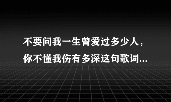 不要问我一生曾爱过多少人，你不懂我伤有多深这句歌词的名字是什么