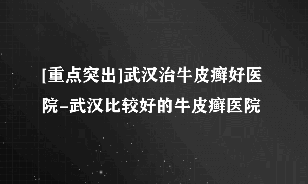 [重点突出]武汉治牛皮癣好医院-武汉比较好的牛皮癣医院