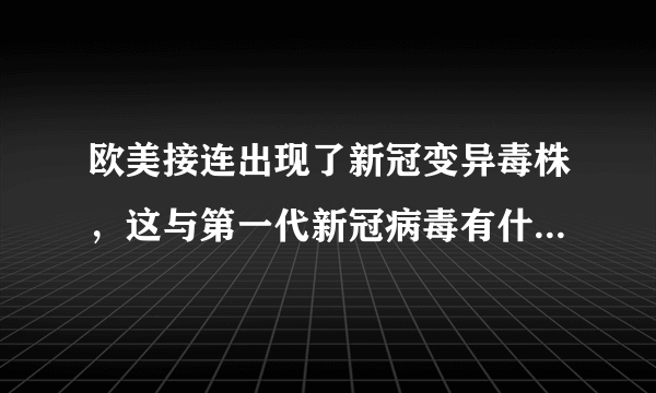 欧美接连出现了新冠变异毒株，这与第一代新冠病毒有什么区别？