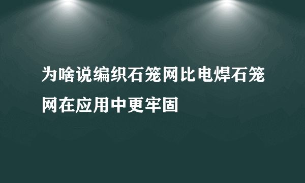 为啥说编织石笼网比电焊石笼网在应用中更牢固