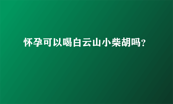 怀孕可以喝白云山小柴胡吗？