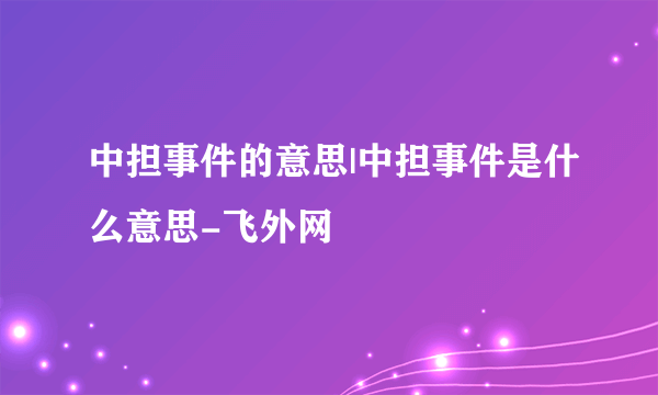 中担事件的意思|中担事件是什么意思-飞外网