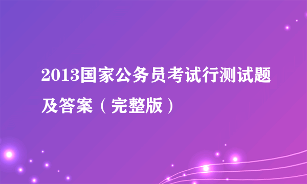 2013国家公务员考试行测试题及答案（完整版）