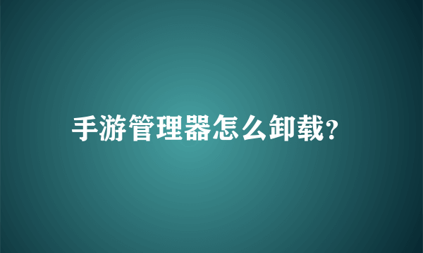 手游管理器怎么卸载？