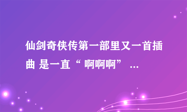 仙剑奇侠传第一部里又一首插曲 是一直“ 啊啊啊” 的音乐。谁知道？？？