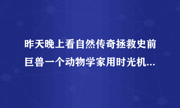 昨天晚上看自然传奇拯救史前巨兽一个动物学家用时光机穿越到恐龙时代然后把那里的动物给带到现在请问这是？