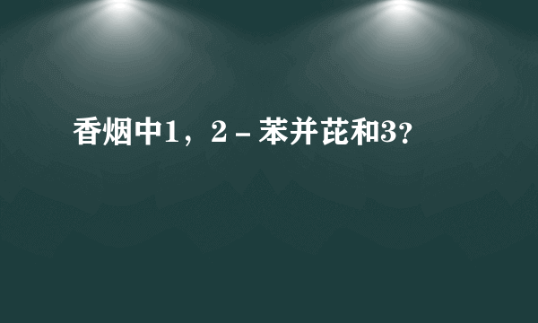 香烟中1，2－苯并芘和3？