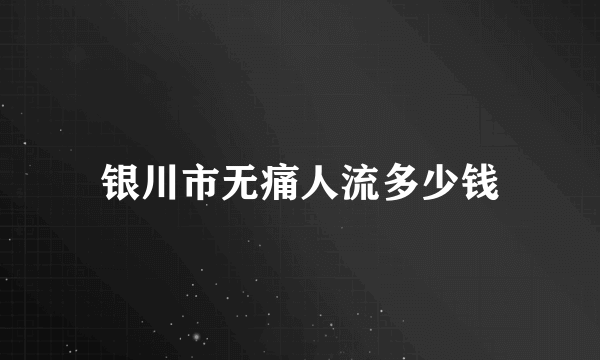 银川市无痛人流多少钱