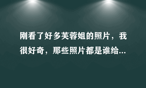 刚看了好多芙蓉姐的照片，我很好奇，那些照片都是谁给拍的呢？