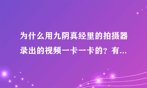 为什么用九阴真经里的拍摄器录出的视频一卡一卡的？有什么解决办法吗？我看网上有人录的视频怎么不卡？