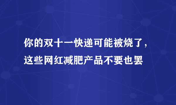 你的双十一快递可能被烧了，这些网红减肥产品不要也罢