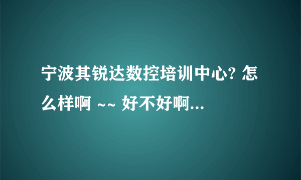 宁波其锐达数控培训中心? 怎么样啊 ~~ 好不好啊 有谁知道啊？