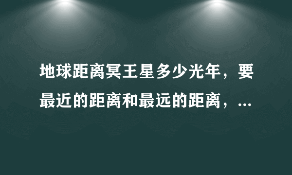 地球距离冥王星多少光年，要最近的距离和最远的距离，才能被采纳。