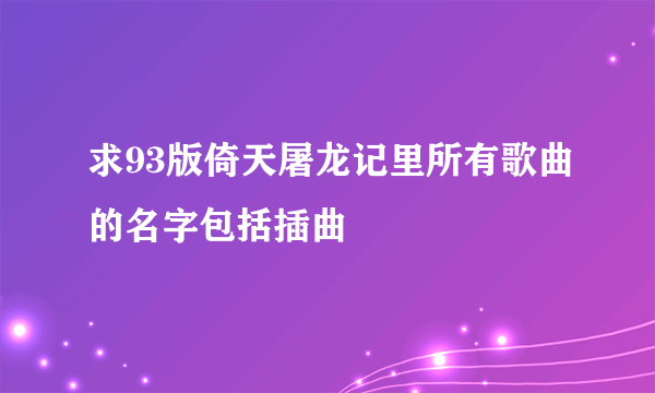 求93版倚天屠龙记里所有歌曲的名字包括插曲