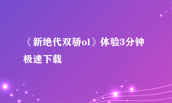 《新绝代双骄ol》体验3分钟极速下载