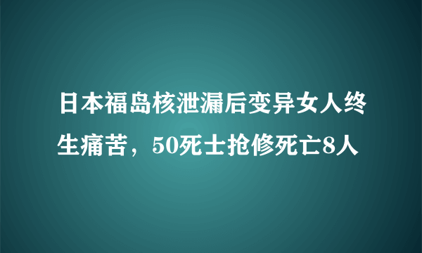 日本福岛核泄漏后变异女人终生痛苦，50死士抢修死亡8人