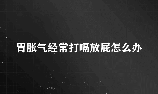 胃胀气经常打嗝放屁怎么办