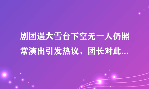 剧团遇大雪台下空无一人仍照常演出引发热议，团长对此有何表示？