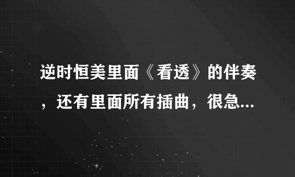 逆时恒美里面《看透》的伴奏，还有里面所有插曲，很急，谢谢了