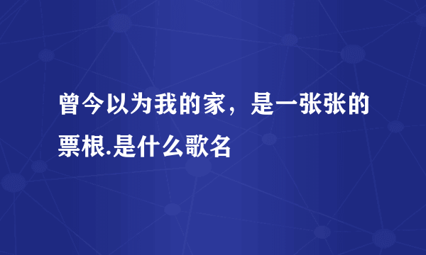 曾今以为我的家，是一张张的票根.是什么歌名