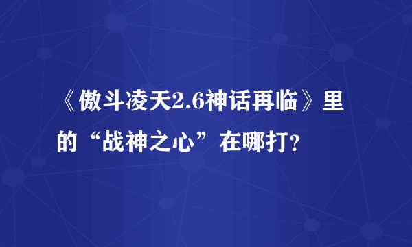 《傲斗凌天2.6神话再临》里的“战神之心”在哪打？