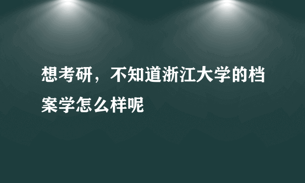 想考研，不知道浙江大学的档案学怎么样呢