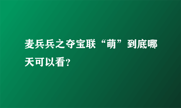 麦兵兵之夺宝联“萌”到底哪天可以看？