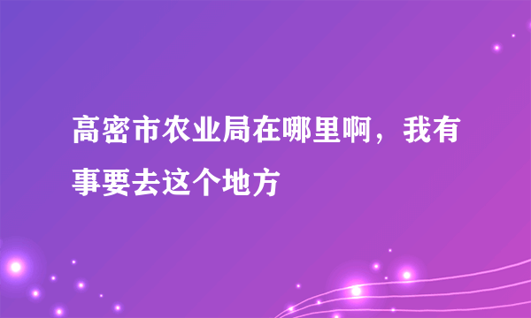 高密市农业局在哪里啊，我有事要去这个地方