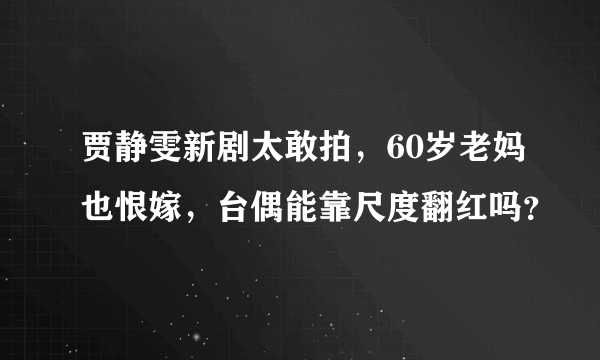 贾静雯新剧太敢拍，60岁老妈也恨嫁，台偶能靠尺度翻红吗？