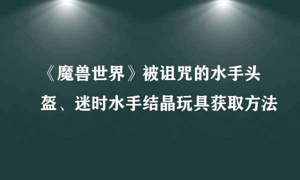 《魔兽世界》被诅咒的水手头盔、迷时水手结晶玩具获取方法