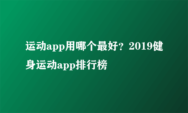 运动app用哪个最好？2019健身运动app排行榜