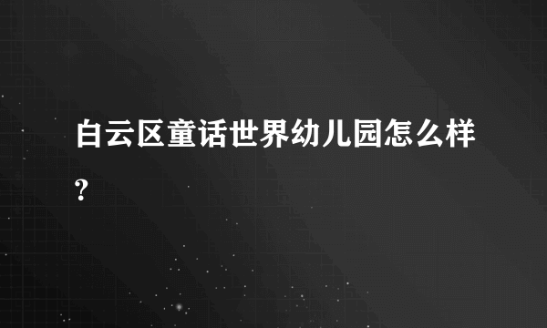 白云区童话世界幼儿园怎么样？