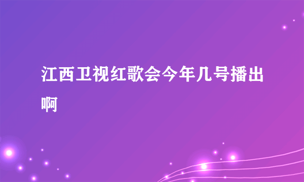 江西卫视红歌会今年几号播出啊