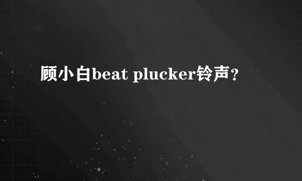 顾小白beat plucker铃声？