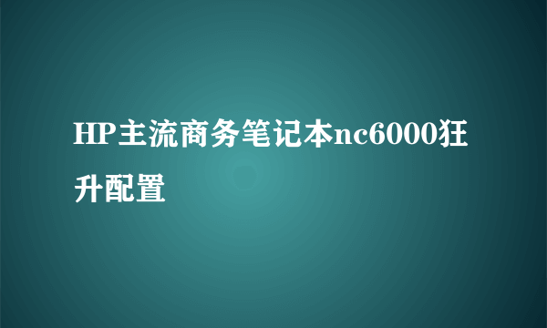 HP主流商务笔记本nc6000狂升配置