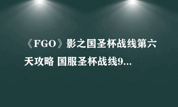 《FGO》影之国圣杯战线第六天攻略 国服圣杯战线9月22日1级通关流程