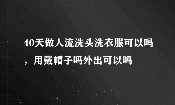 40天做人流洗头洗衣服可以吗，用戴帽子吗外出可以吗