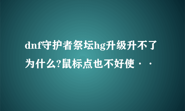 dnf守护者祭坛hg升级升不了为什么?鼠标点也不好使··