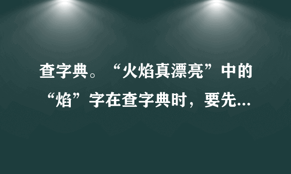 查字典。“火焰真漂亮”中的“焰”字在查字典时，要先查部首    ，再查    画，这个字的读音是    ，可以组词为    。