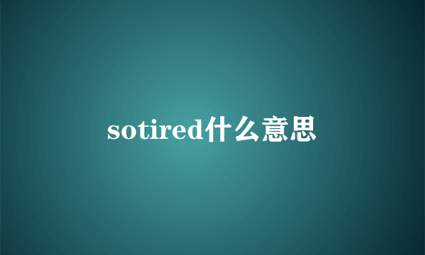 sotired什么意思