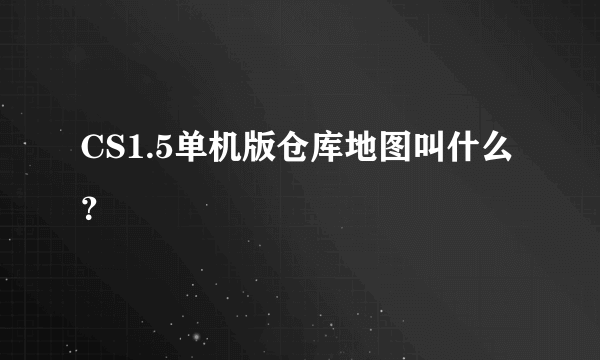 CS1.5单机版仓库地图叫什么？