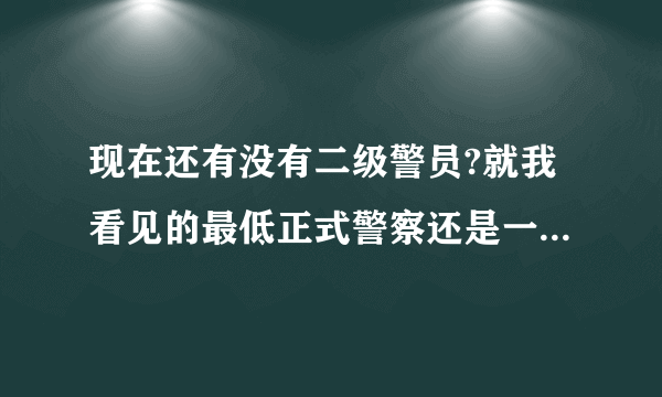 现在还有没有二级警员?就我看见的最低正式警察还是一级警员呢