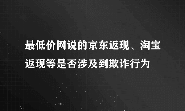 最低价网说的京东返现、淘宝返现等是否涉及到欺诈行为