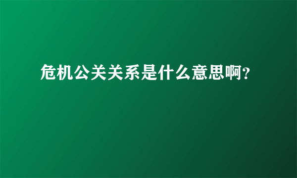 危机公关关系是什么意思啊？