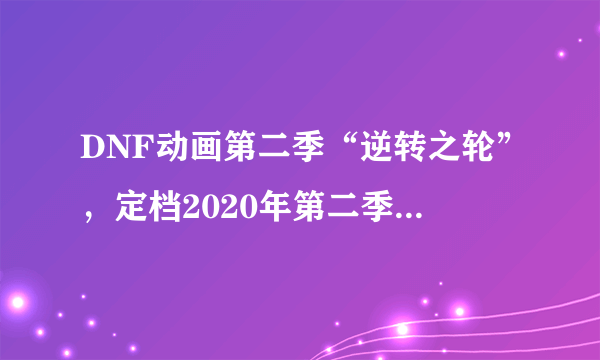 DNF动画第二季“逆转之轮”，定档2020年第二季度，有哪些值得期待的内容？