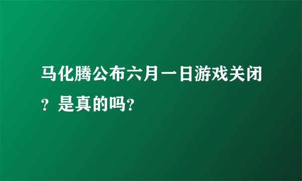 马化腾公布六月一日游戏关闭？是真的吗？