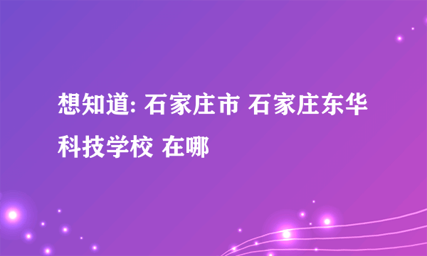 想知道: 石家庄市 石家庄东华科技学校 在哪