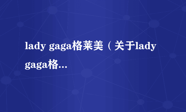 lady gaga格莱美（关于lady gaga格莱美的简介）