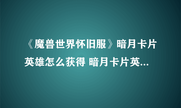 《魔兽世界怀旧服》暗月卡片英雄怎么获得 暗月卡片英雄获取攻略